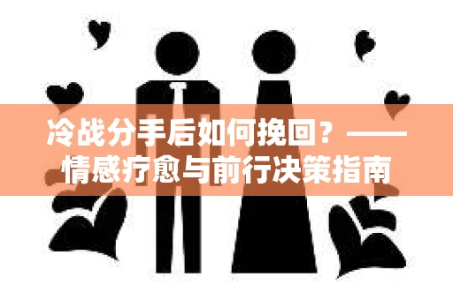 冷战分手后如何挽回？——情感疗愈与前行决策指南