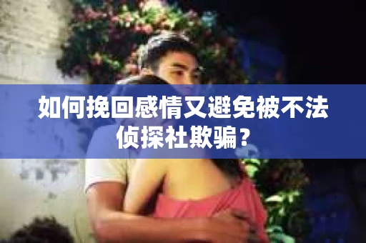 如何挽回感情又避免被不法侦探社欺骗？
