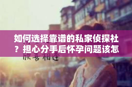 如何选择靠谱的私家侦探社？担心分手后怀孕问题该怎么办？