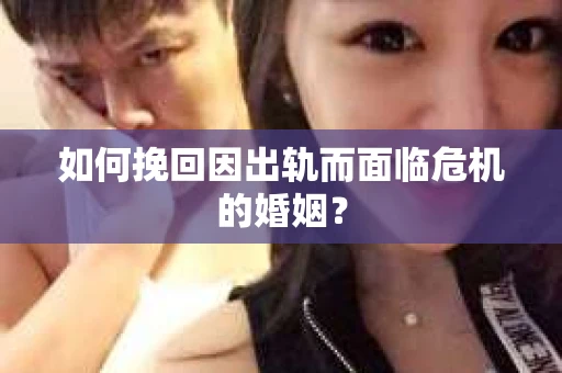 如何挽回因出轨而面临危机的婚姻？