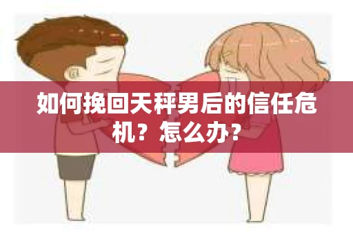 如何挽回天秤男后的信任危机？怎么办？