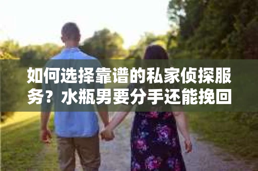 如何选择靠谱的私家侦探服务？水瓶男要分手还能挽回吗？