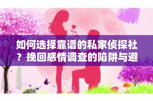 如何选择靠谱的私家侦探社？挽回感情调查的陷阱与避坑指南
