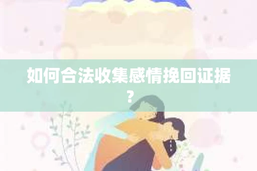 如何合法收集感情挽回证据？