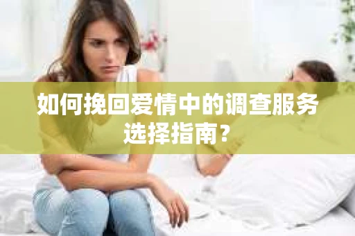 如何挽回爱情中的调查服务选择指南？