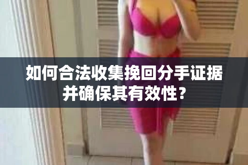 如何合法收集挽回分手证据并确保其有效性？