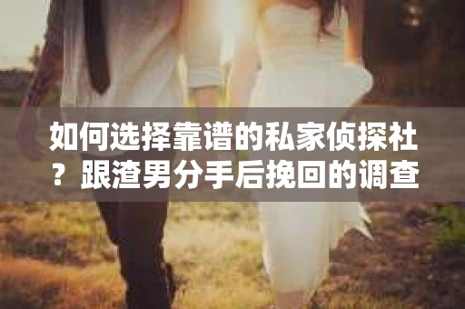 如何选择靠谱的私家侦探社？跟渣男分手后挽回的调查服务怎么办？
