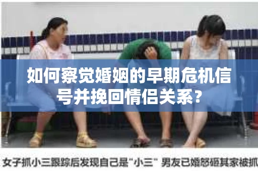 如何察觉婚姻的早期危机信号并挽回情侣关系？