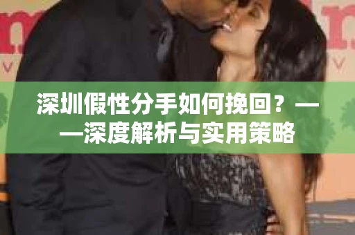 深圳假性分手如何挽回？——深度解析与实用策略