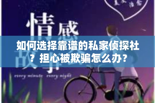 如何选择靠谱的私家侦探社？担心被欺骗怎么办？