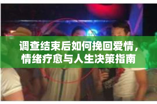 调查结束后如何挽回爱情，情绪疗愈与人生决策指南