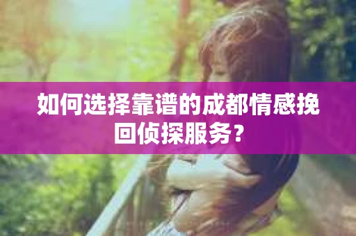 如何选择靠谱的成都情感挽回侦探服务？