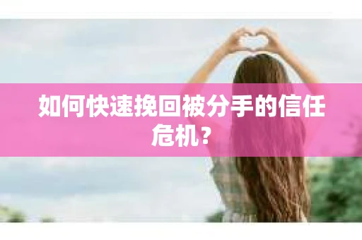 如何快速挽回被分手的信任危机？