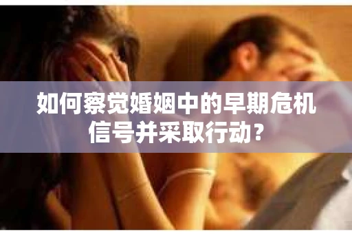 如何察觉婚姻中的早期危机信号并采取行动？