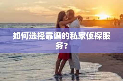 如何选择靠谱的私家侦探服务？