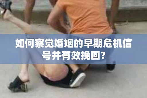 如何察觉婚姻的早期危机信号并有效挽回？