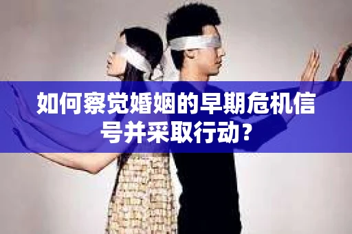 如何察觉婚姻的早期危机信号并采取行动？