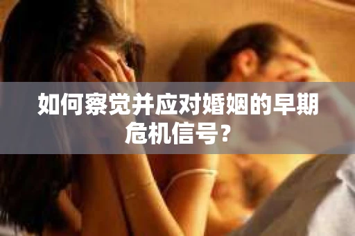 如何察觉并应对婚姻的早期危机信号？
