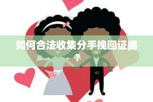 如何合法收集分手挽回证据？