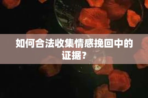 如何合法收集情感挽回中的证据？