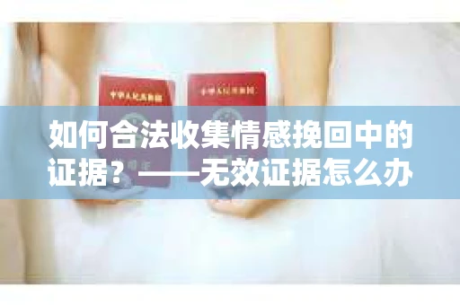 如何合法收集情感挽回中的证据？——无效证据怎么办？