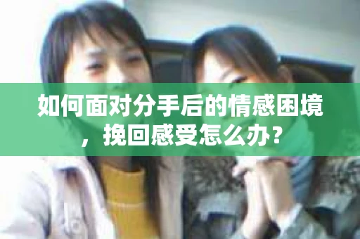 如何面对分手后的情感困境，挽回感受怎么办？