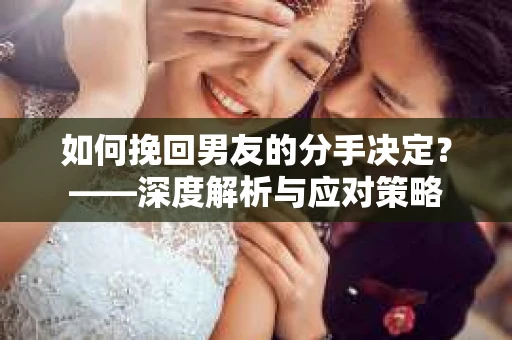 如何挽回男友的分手决定？——深度解析与应对策略