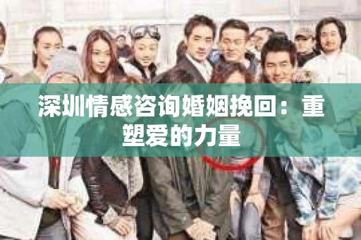 深圳情感咨询婚姻挽回：重塑爱的力量