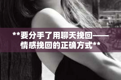 **要分手了用聊天挽回——情感挽回的正确方式**