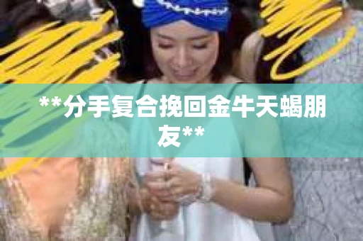 **分手复合挽回金牛天蝎朋友**