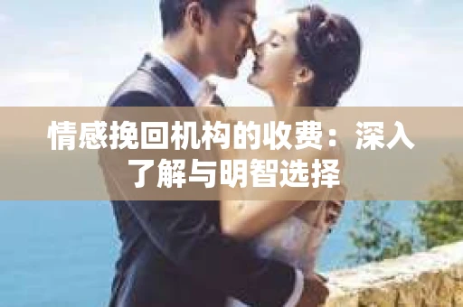 情感挽回机构的收费：深入了解与明智选择
