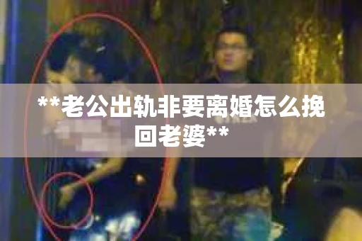 **老公出轨非要离婚怎么挽回老婆**