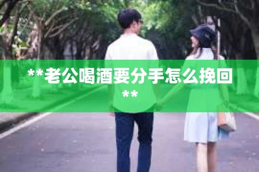 **老公喝酒要分手怎么挽回**
