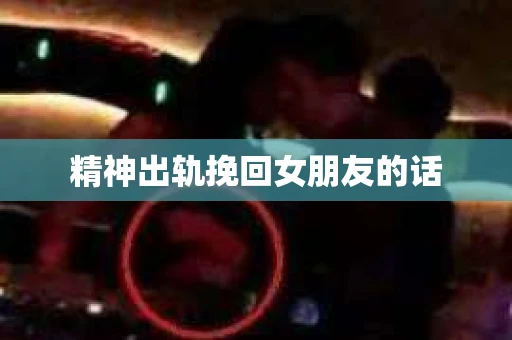 精神出轨挽回女朋友的话