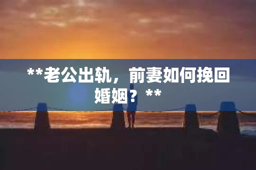 **老公出轨，前妻如何挽回婚姻？**