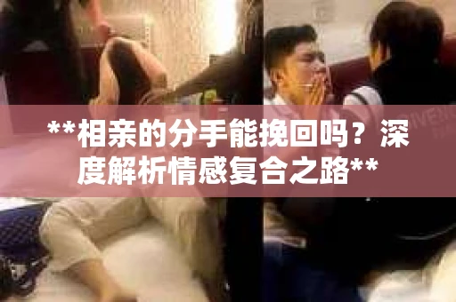 **相亲的分手能挽回吗？深度解析情感复合之路**
