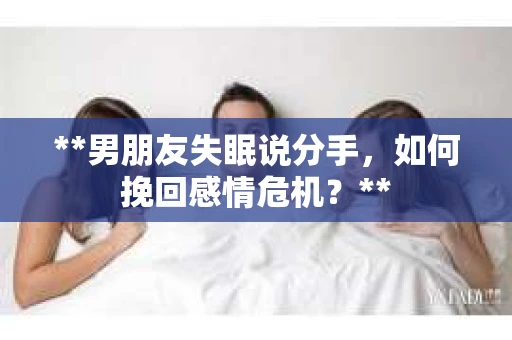 **男朋友失眠说分手，如何挽回感情危机？**