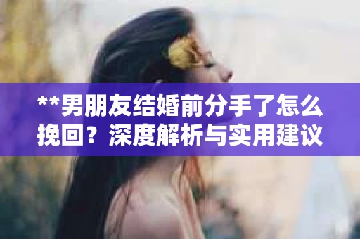 **男朋友结婚前分手了怎么挽回？深度解析与实用建议**