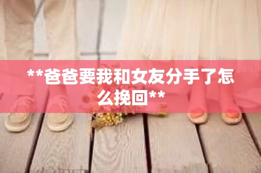 **爸爸要我和女友分手了怎么挽回**