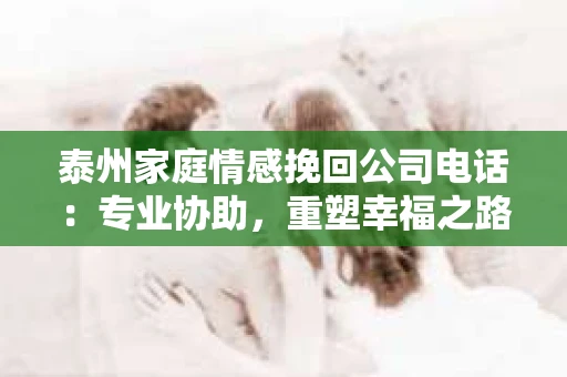泰州家庭情感挽回公司电话：专业协助，重塑幸福之路