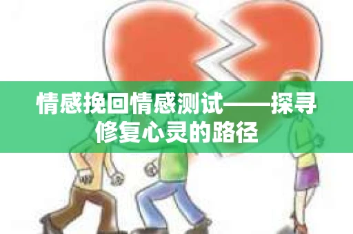 情感挽回情感测试——探寻修复心灵的路径