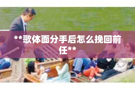 **歌体面分手后怎么挽回前任**
