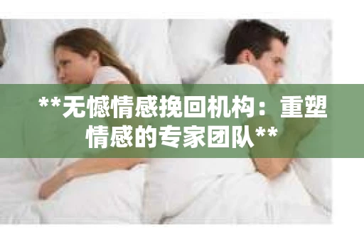 **无憾情感挽回机构：重塑情感的专家团队**