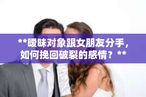 **暧昧对象跟女朋友分手，如何挽回破裂的感情？**
