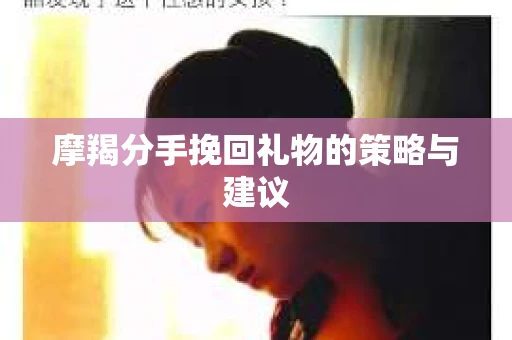 摩羯分手挽回礼物的策略与建议