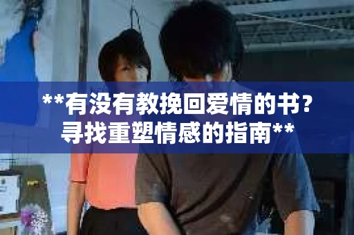 **有没有教挽回爱情的书？寻找重塑情感的指南**