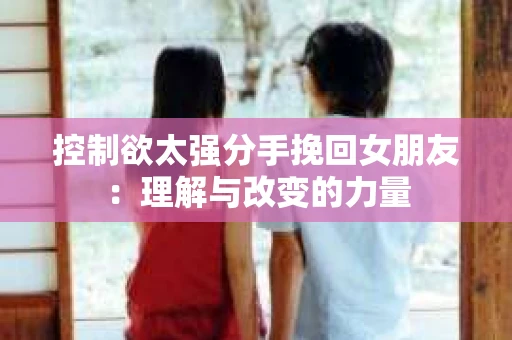 控制欲太强分手挽回女朋友：理解与改变的力量