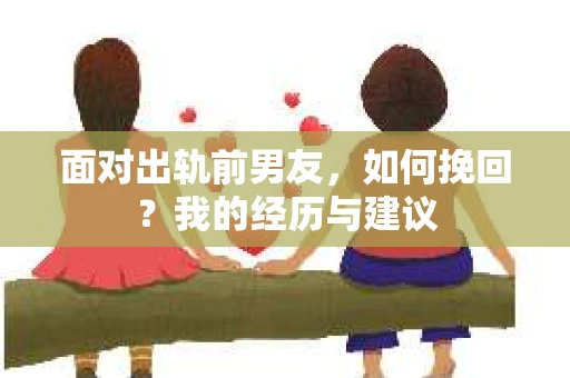 面对出轨前男友，如何挽回？我的经历与建议