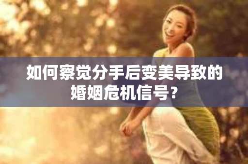 如何察觉分手后变美导致的婚姻危机信号？