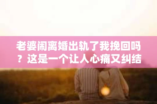 老婆闹离婚出轨了我挽回吗？这是一个让人心痛又纠结的问题。在这个问题上，我想要和大家分享一些我的看法和经验。